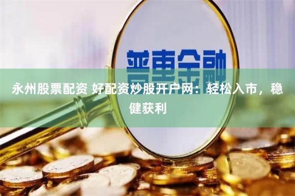 永州股票配资 好配资炒股开户网：轻松入市，稳健获利