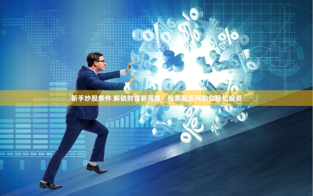 新手炒股条件 解锁财富新高度：股票配资网助你轻松投资