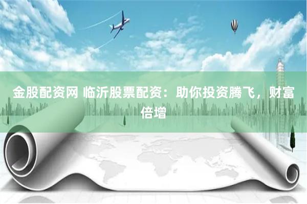 金股配资网 临沂股票配资：助你投资腾飞，财富倍增