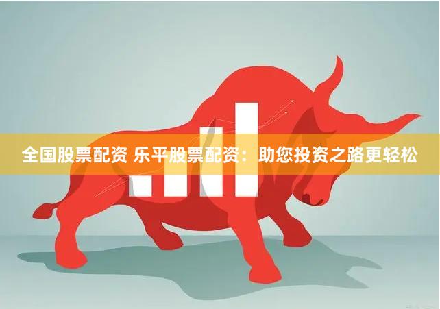 全国股票配资 乐平股票配资：助您投资之路更轻松