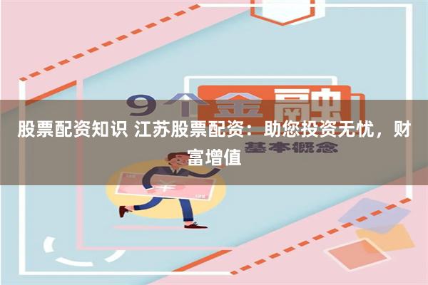 股票配资知识 江苏股票配资：助您投资无忧，财富增值