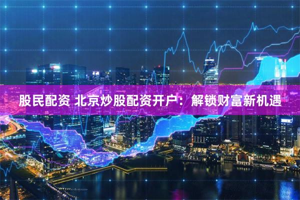 股民配资 北京炒股配资开户：解锁财富新机遇