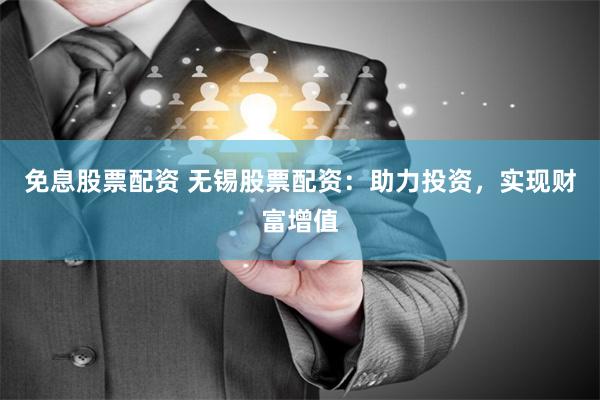 免息股票配资 无锡股票配资：助力投资，实现财富增值