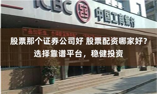 股票那个证券公司好 股票配资哪家好？选择靠谱平台，稳健投资