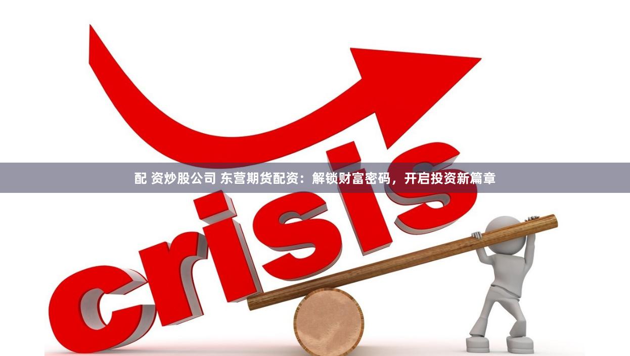 配 资炒股公司 东营期货配资：解锁财富密码，开启投资新篇章
