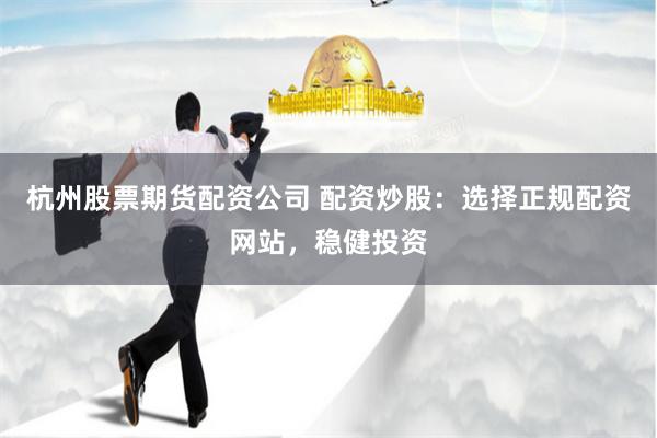 杭州股票期货配资公司 配资炒股：选择正规配资网站，稳健投资