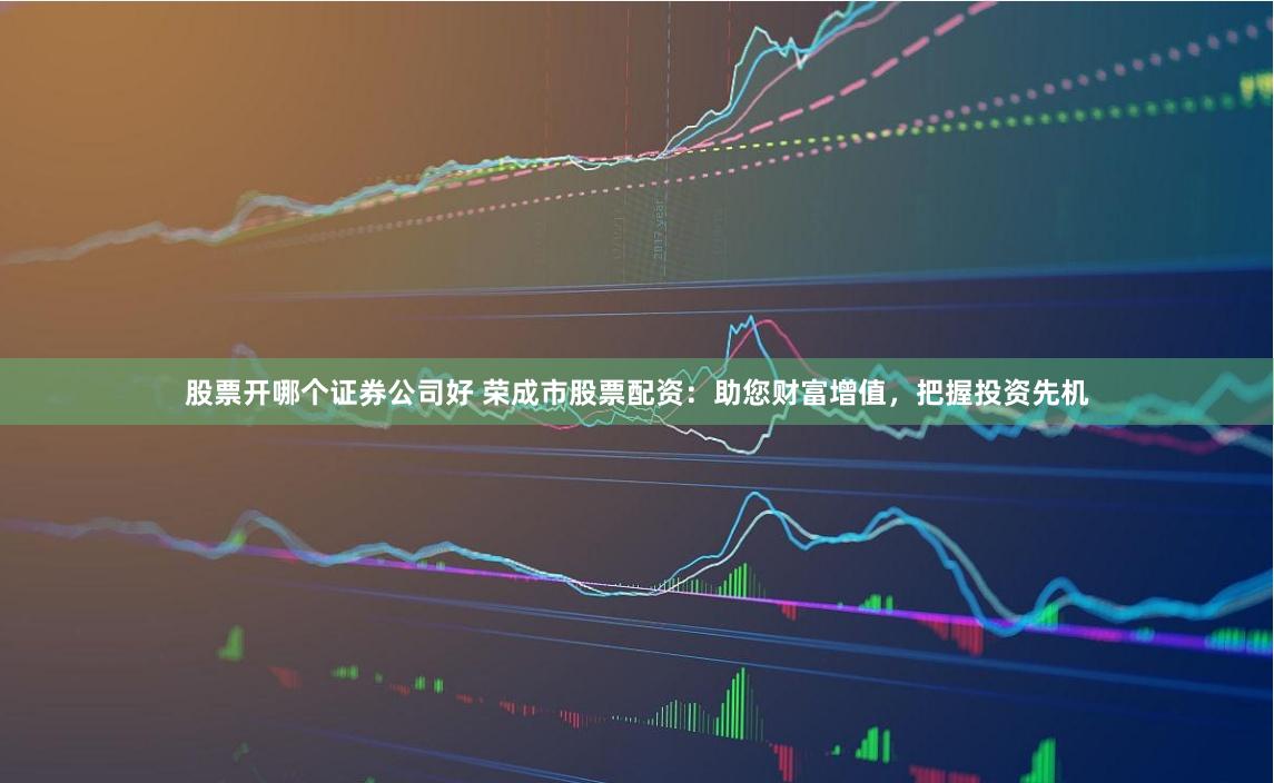 股票开哪个证券公司好 荣成市股票配资：助您财富增值，把握投资先机