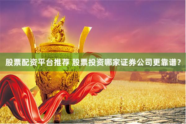股票配资平台推荐 股票投资哪家证券公司更靠谱？