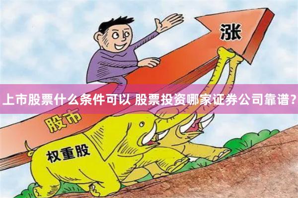 上市股票什么条件可以 股票投资哪家证券公司靠谱？