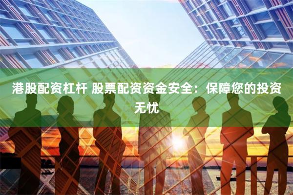 港股配资杠杆 股票配资资金安全：保障您的投资无忧