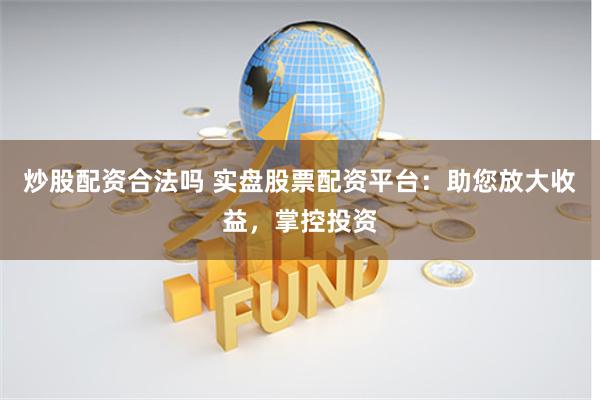 炒股配资合法吗 实盘股票配资平台：助您放大收益，掌控投资