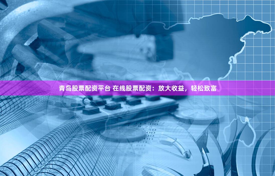 青岛股票配资平台 在线股票配资：放大收益，轻松致富