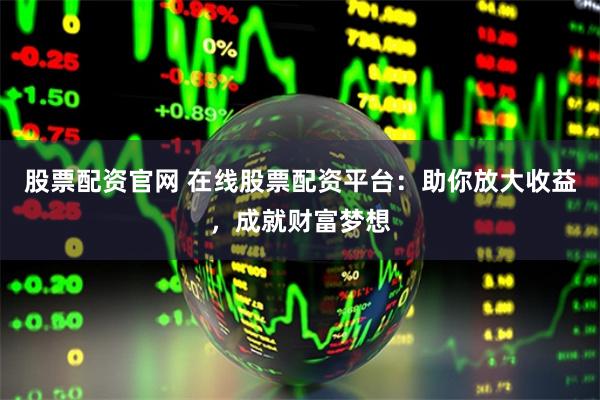 股票配资官网 在线股票配资平台：助你放大收益，成就财富梦想