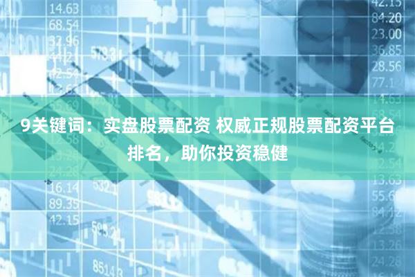 9关键词：实盘股票配资 权威正规股票配资平台排名，助你投资稳健