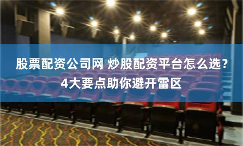 股票配资公司网 炒股配资平台怎么选？4大要点助你避开雷区