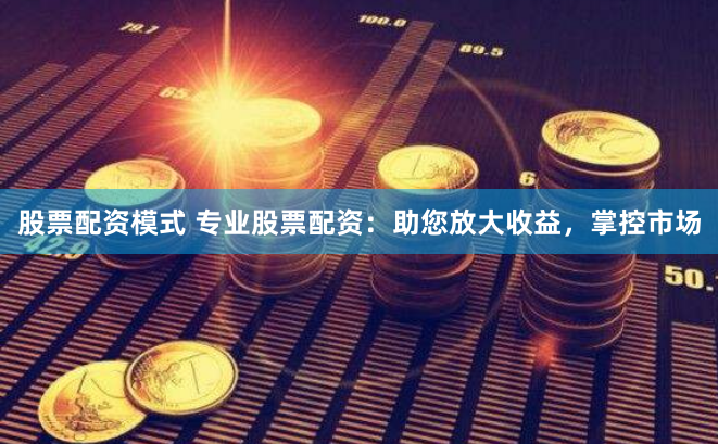 股票配资模式 专业股票配资：助您放大收益，掌控市场