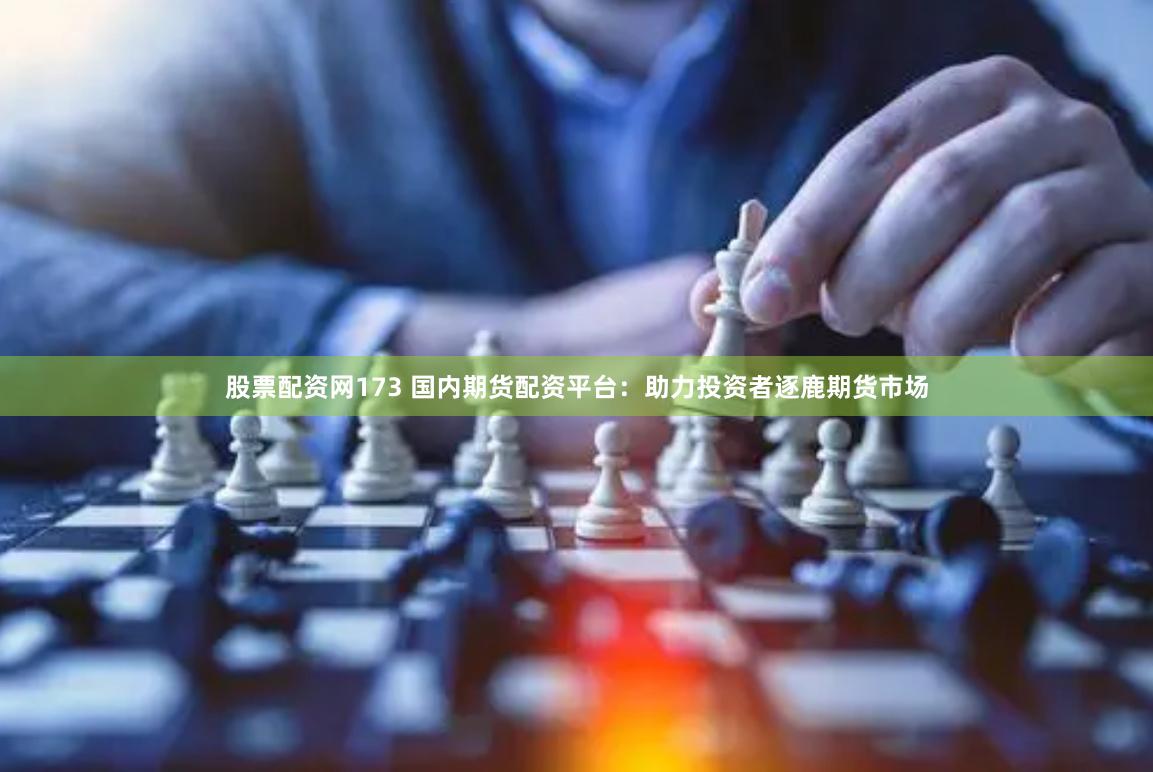 股票配资网173 国内期货配资平台：助力投资者逐鹿期货市场