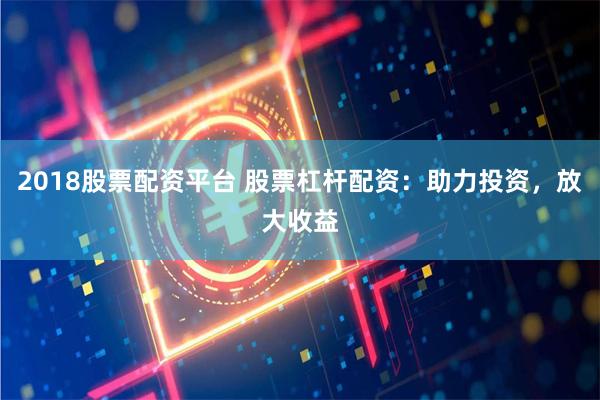 2018股票配资平台 股票杠杆配资：助力投资，放大收益