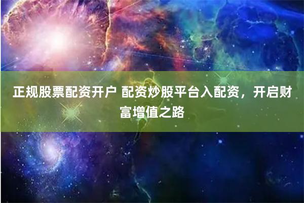 正规股票配资开户 配资炒股平台入配资，开启财富增值之路