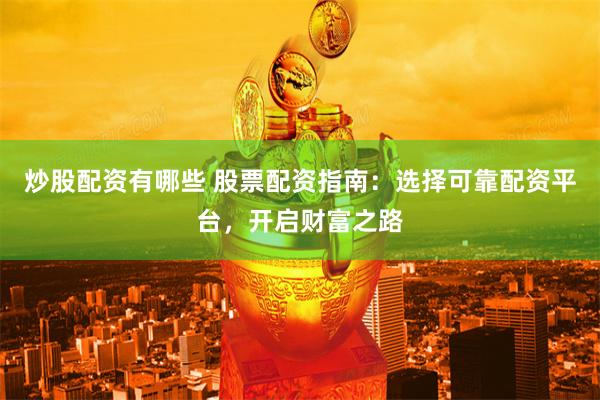 炒股配资有哪些 股票配资指南：选择可靠配资平台，开启财富之路