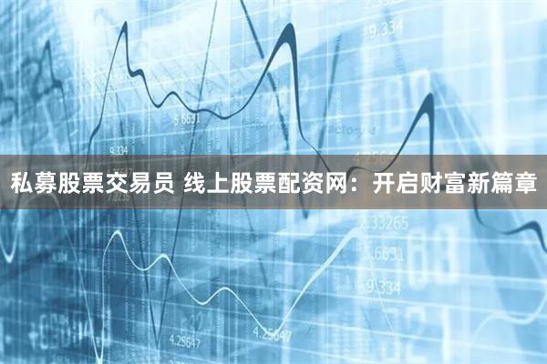 私募股票交易员 线上股票配资网：开启财富新篇章