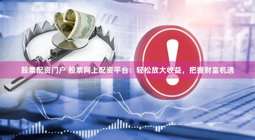 股票配资门户 股票网上配资平台：轻松放大收益，把握财富机遇