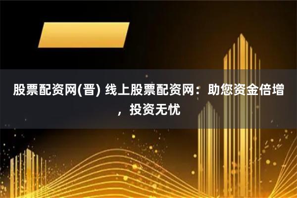 股票配资网(晋) 线上股票配资网：助您资金倍增，投资无忧