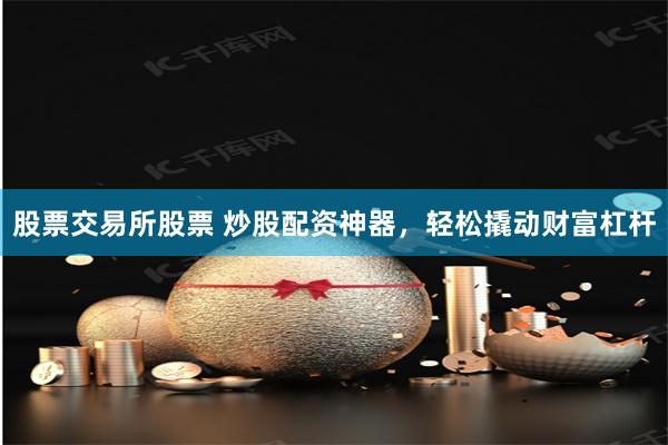 股票交易所股票 炒股配资神器，轻松撬动财富杠杆