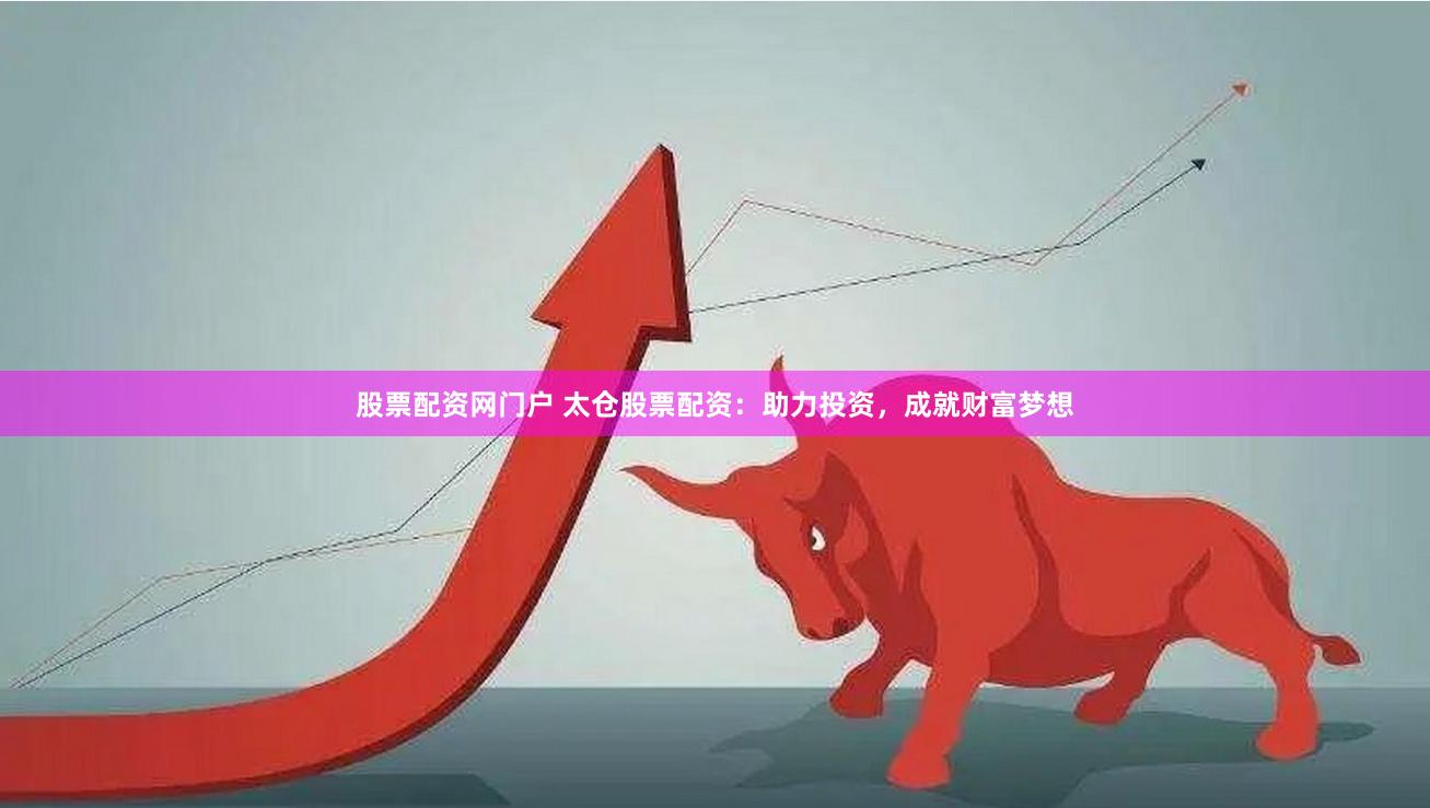股票配资网门户 太仓股票配资：助力投资，成就财富梦想