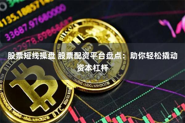 股票短线操盘 股票配资平台盘点：助你轻松撬动资本杠杆