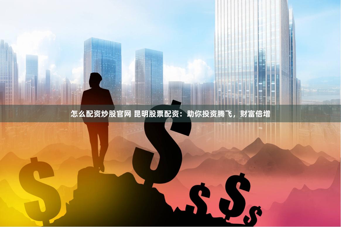 怎么配资炒股官网 昆明股票配资：助你投资腾飞，财富倍增