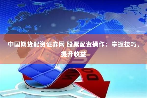 中国期货配资证券网 股票配资操作：掌握技巧，提升收益