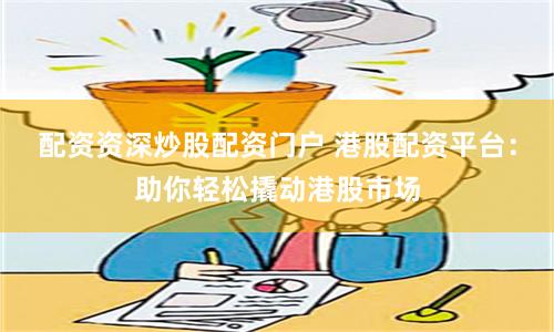 配资资深炒股配资门户 港股配资平台：助你轻松撬动港股市场