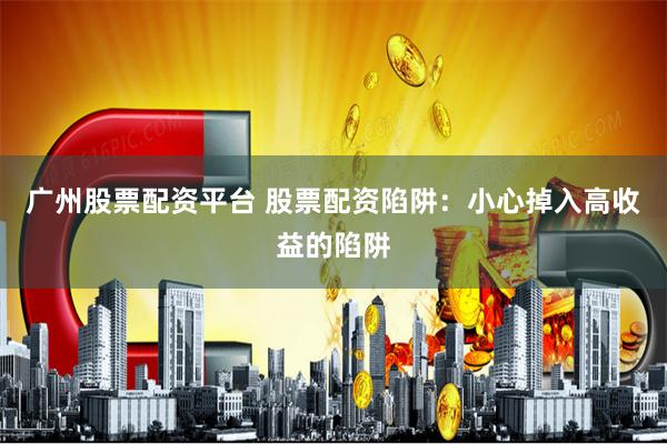 广州股票配资平台 股票配资陷阱：小心掉入高收益的陷阱