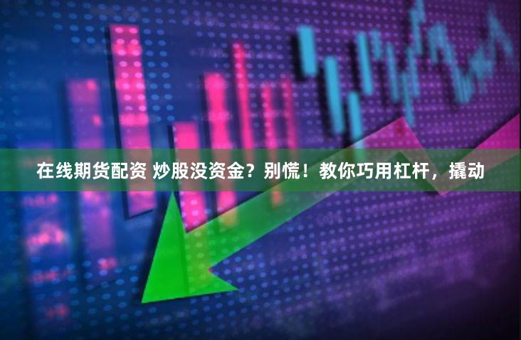在线期货配资 炒股没资金？别慌！教你巧用杠杆，撬动