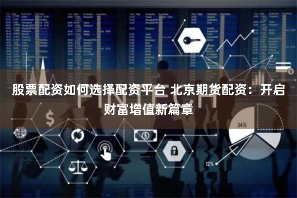 股票配资如何选择配资平台 北京期货配资：开启财富增值新篇章