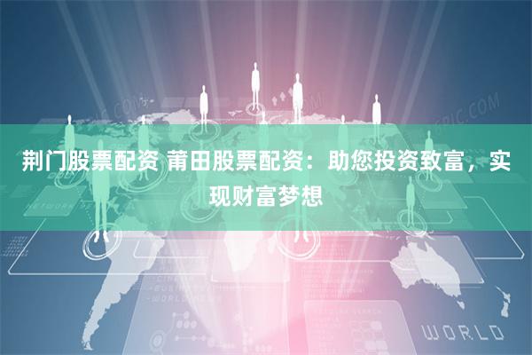 荆门股票配资 莆田股票配资：助您投资致富，实现财富梦想