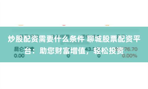 炒股配资需要什么条件 聊城股票配资平台：助您财富增值，轻松投资
