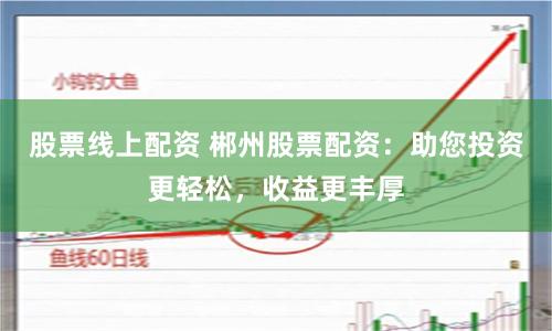 股票线上配资 郴州股票配资：助您投资更轻松，收益更丰厚