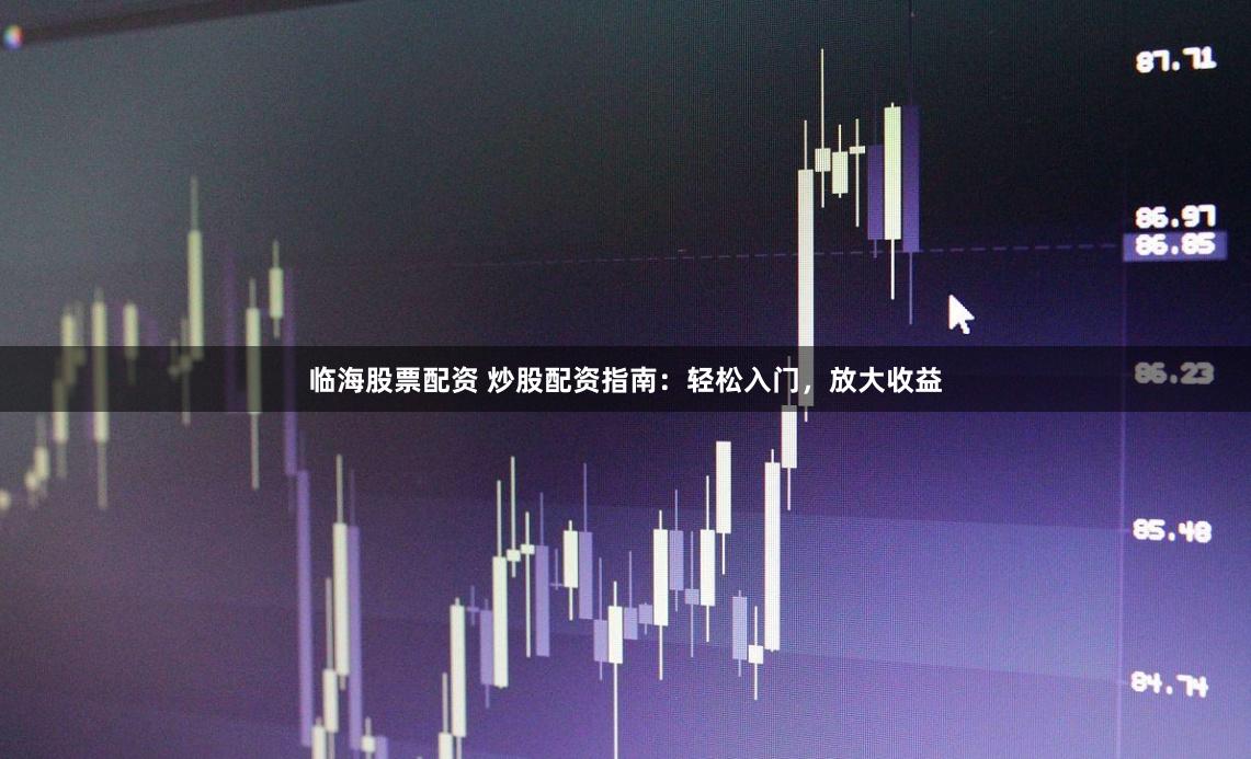临海股票配资 炒股配资指南：轻松入门，放大收益