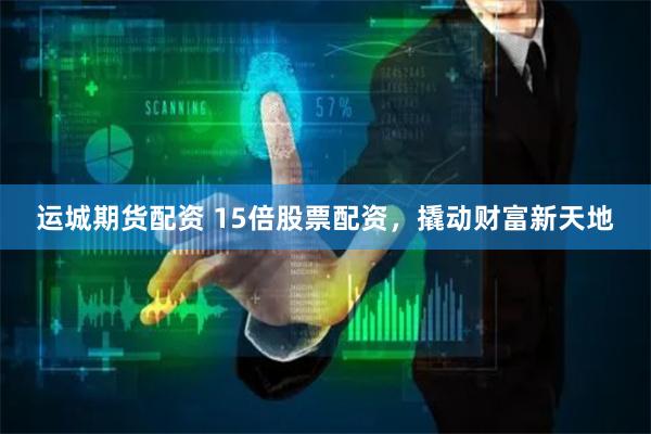 运城期货配资 15倍股票配资，撬动财富新天地