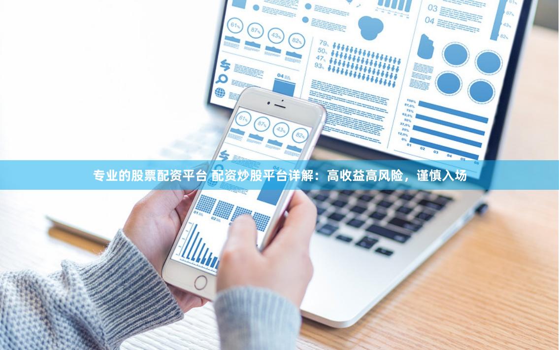 专业的股票配资平台 配资炒股平台详解：高收益高风险，谨慎入场