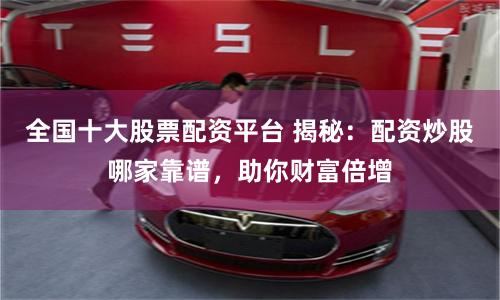 全国十大股票配资平台 揭秘：配资炒股哪家靠谱，助你财富倍增