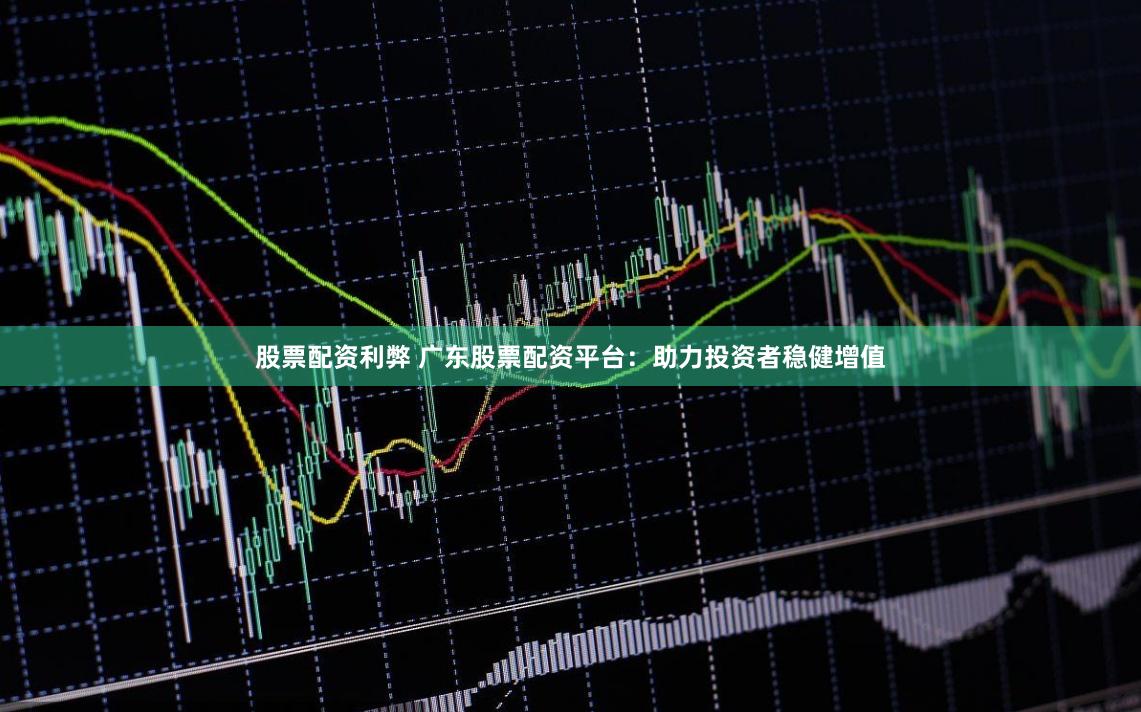 股票配资利弊 广东股票配资平台：助力投资者稳健增值