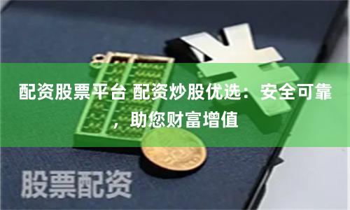 配资股票平台 配资炒股优选：安全可靠，助您财富增值