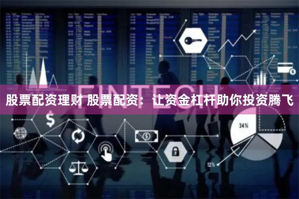 股票配资理财 股票配资：让资金杠杆助你投资腾飞