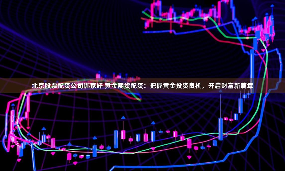 北京股票配资公司哪家好 黄金期货配资：把握黄金投资良机，开启财富新篇章