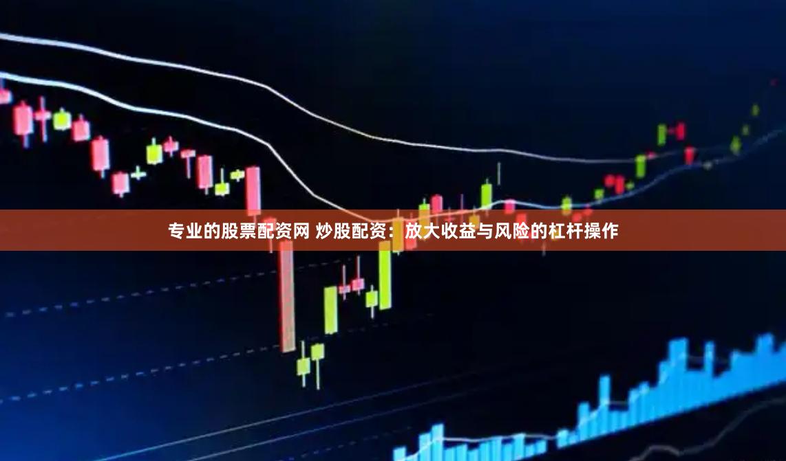 专业的股票配资网 炒股配资：放大收益与风险的杠杆操作