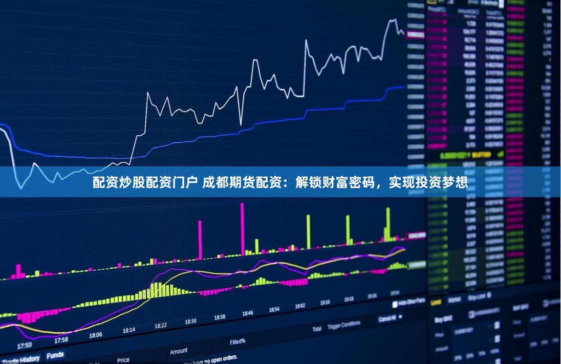 配资炒股配资门户 成都期货配资：解锁财富密码，实现投资梦想