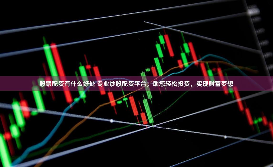 股票配资有什么好处 专业炒股配资平台，助您轻松投资，实现财富梦想